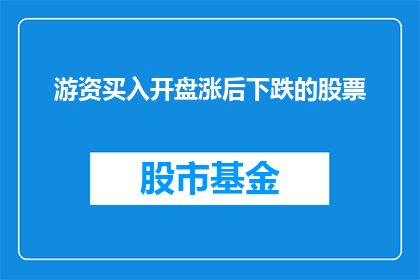 游资买入开盘涨后下跌的股票(游资青睐的股票在开盘后上涨，却在涨势中出现下跌，这背后隐藏着哪些不为人知的秘密？)