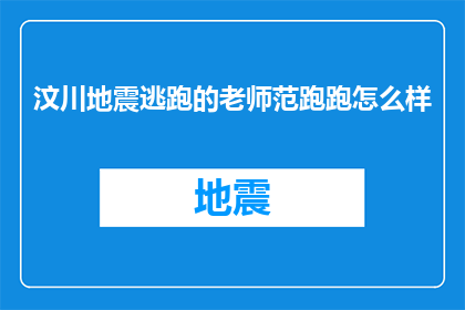 汶川地震逃跑的老师范跑跑怎么样(汶川地震中英勇逃生的老师范跑跑，其行为是否值得赞扬？)