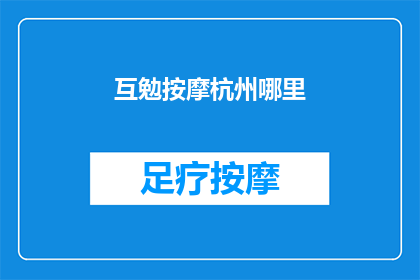 互勉按摩杭州哪里(杭州哪里可以互相鼓励，享受按摩的愉悦体验？)