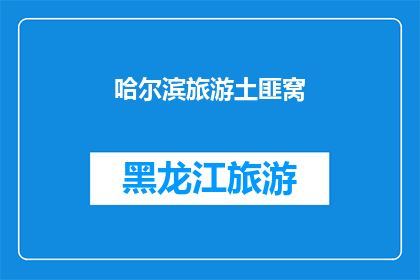 哈尔滨旅游土匪窝(哈尔滨旅游中隐藏的土匪窝：一个引人入胜的探险地点吗？)