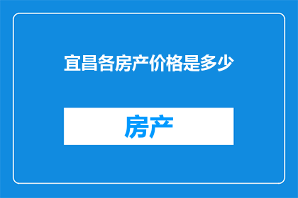 宜昌各房产价格是多少(宜昌房产价格一览：您想了解的各类型住宅商业及公寓的价格是多少？)