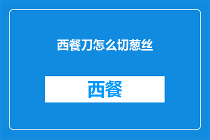 西餐刀怎么切葱丝(如何优雅地使用西餐刀切割葱丝？)