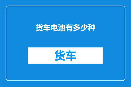 货车电池有多少种(货车电池种类的多样性：探索市场上的多种选择)