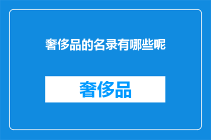奢侈品的名录有哪些呢(奢侈品的名录究竟包含哪些令人向往的品牌和产品？)