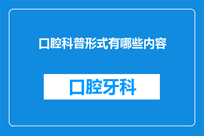 口腔科普形式有哪些内容(口腔健康科普的多样化形式有哪些？)