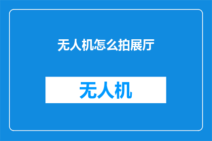无人机怎么拍展厅(如何利用无人机技术拍摄展厅？)