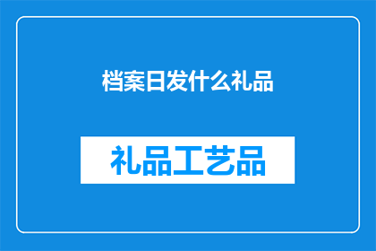 档案日发什么礼品(档案日：我们应如何选择适合的礼品以表达敬意？)