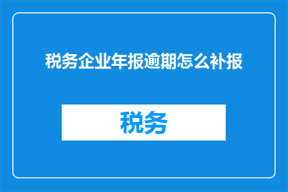 税务企业年报逾期怎么补报(税务企业年报逾期如何补救？)