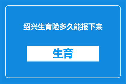 绍兴生育险多久能报下来(绍兴生育险报销流程需要多久？)