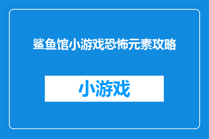 鲨鱼馆小游戏恐怖元素攻略(鲨鱼馆小游戏恐怖元素攻略：如何巧妙躲避鲨鱼攻击？)