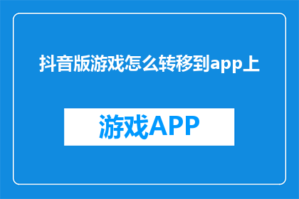 抖音版游戏怎么转移到app上(如何将抖音平台上的游戏内容成功迁移至应用程序中？)