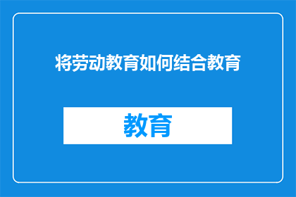 将劳动教育如何结合教育(如何将劳动教育有效融入现代教育体系？)