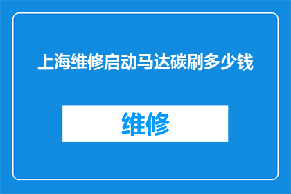 上海维修启动马达碳刷多少钱(上海维修启动马达碳刷的费用是多少？)