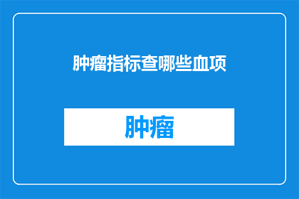 肿瘤指标查哪些血项(肿瘤指标检查中应关注哪些血液项目？)