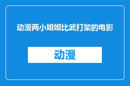 动漫两小姐姐比武打架的电影(两小姐姐的武术对决：电影中的激烈比武场面)