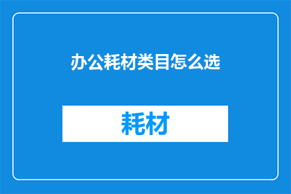 办公耗材类目怎么选(如何挑选适合的办公耗材？)