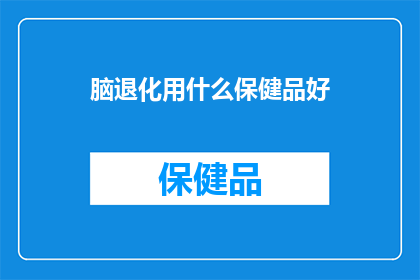 脑退化用什么保健品好(脑退化的保健品选择：您是否知道哪种最适合？)