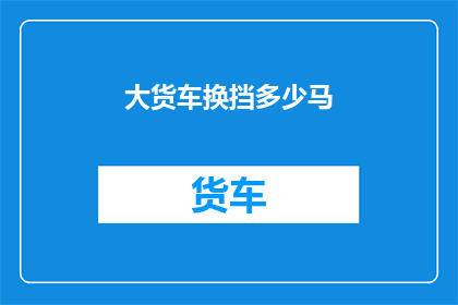 大货车换挡多少马(大货车换挡时，您知道需要多少马力吗？)
