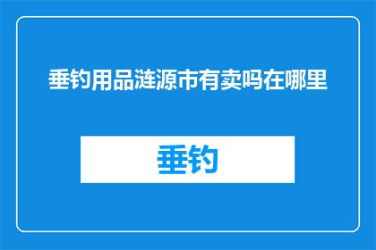 垂钓用品涟源市有卖吗在哪里(垂钓爱好者，涟源市是否提供您所需的垂钓用品？寻找购买地点的指南)