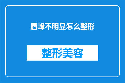 唇峰不明显怎么整形(如何改善唇峰不明显的问题？整形手术是否适合你？)