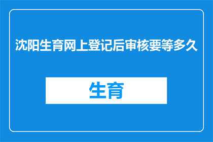 沈阳生育网上登记后审核要等多久(沈阳生育网上登记后审核需要等待多久？)