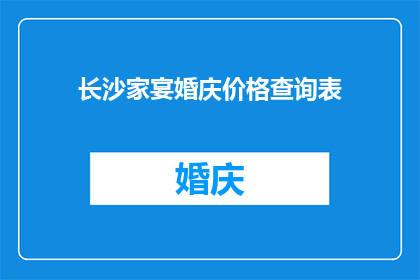 长沙家宴婚庆价格查询表(长沙家宴婚庆价格查询表：您是否了解当前市场上的婚宴费用？)