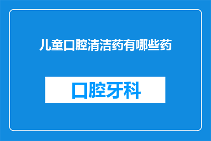儿童口腔清洁药有哪些药(儿童口腔健康护理：您知道有哪些药物可以用于清洁儿童的口腔吗？)