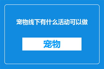 宠物线下有什么活动可以做(宠物爱好者们，你们是否好奇在繁忙的线下生活中，有哪些活动可以让你们的毛茸茸的小伙伴也参与其中？)
