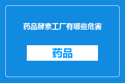药品酵素工厂有哪些危害(药品酵素工厂的潜在危害有哪些？)
